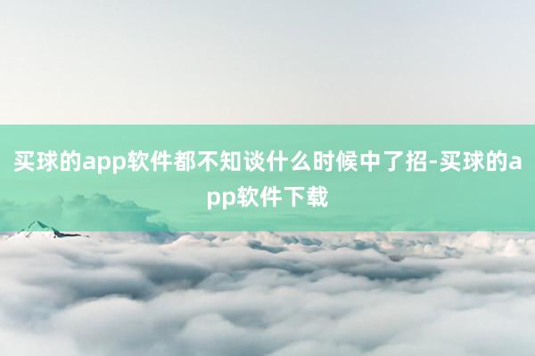 买球的app软件都不知谈什么时候中了招-买球的app软件下载