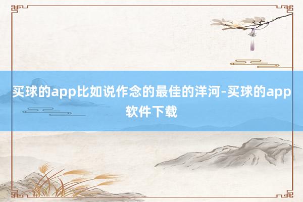 买球的app比如说作念的最佳的洋河-买球的app软件下载