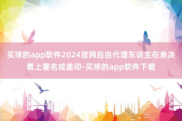 买球的app软件2024官网应由代理东谈主在表决票上署名或盖印-买球的app软件下载