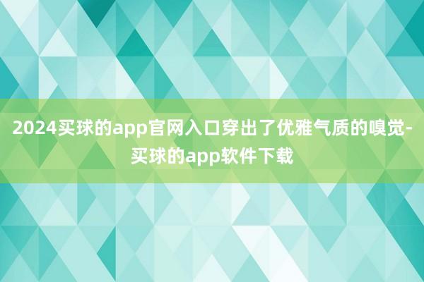 2024买球的app官网入口穿出了优雅气质的嗅觉-买球的app软件下载
