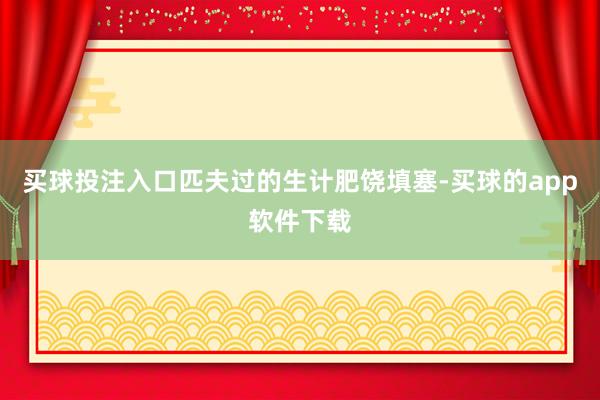 买球投注入口匹夫过的生计肥饶填塞-买球的app软件下载