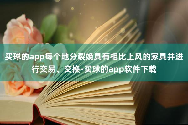 买球的app每个地分裂娩具有相比上风的家具并进行交易、交换-买球的app软件下载