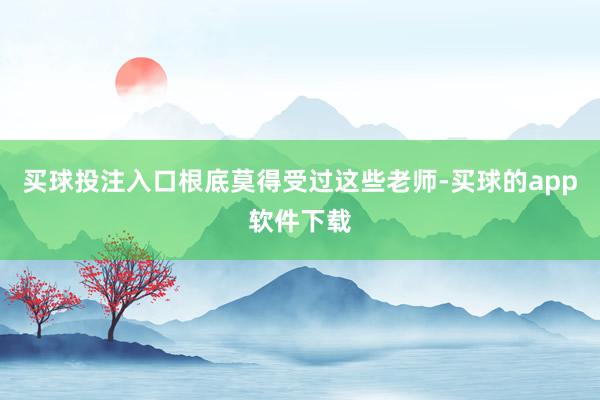 买球投注入口根底莫得受过这些老师-买球的app软件下载