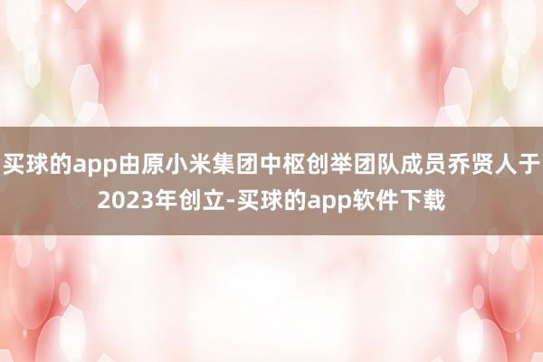 买球的app由原小米集团中枢创举团队成员乔贤人于2023年创立-买球的app软件下载