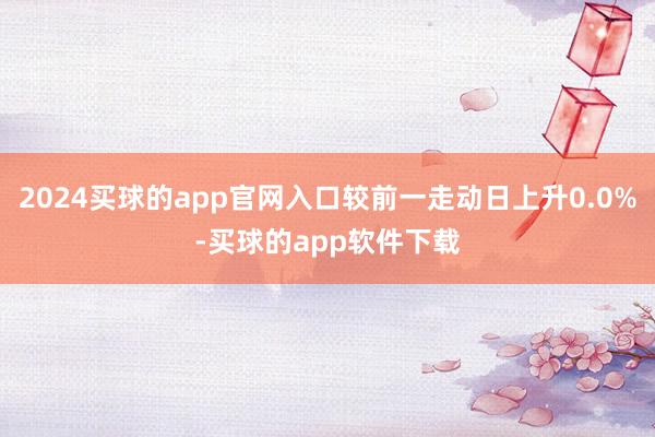2024买球的app官网入口较前一走动日上升0.0%-买球的app软件下载