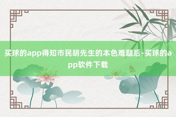 买球的app得知市民胡先生的本色难题后-买球的app软件下载