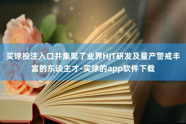 买球投注入口并集聚了业界HJT研发及量产警戒丰富的东谈主才-买球的app软件下载