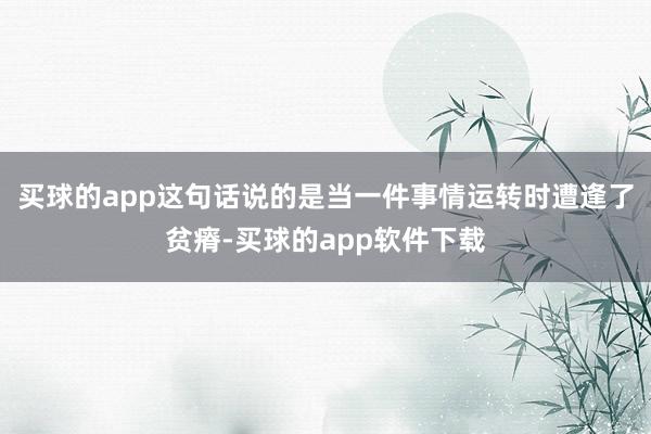 买球的app这句话说的是当一件事情运转时遭逢了贫瘠-买球的app软件下载