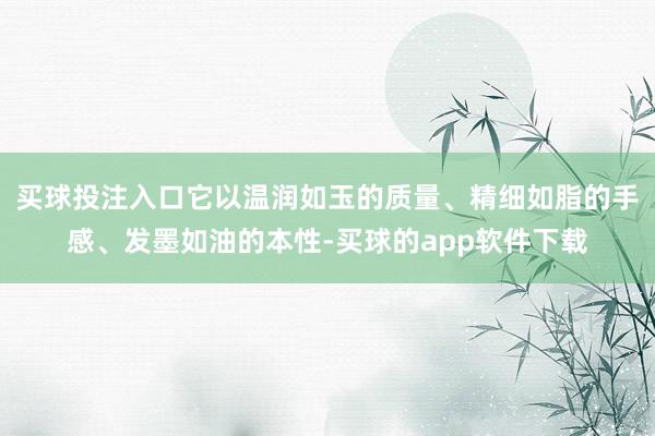 买球投注入口它以温润如玉的质量、精细如脂的手感、发墨如油的本性-买球的app软件下载