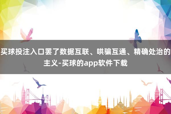 买球投注入口罢了数据互联、哄骗互通、精确处治的主义-买球的app软件下载
