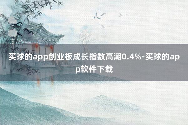 买球的app创业板成长指数高潮0.4%-买球的app软件下载