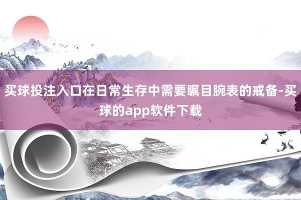买球投注入口在日常生存中需要瞩目腕表的戒备-买球的app软件下载