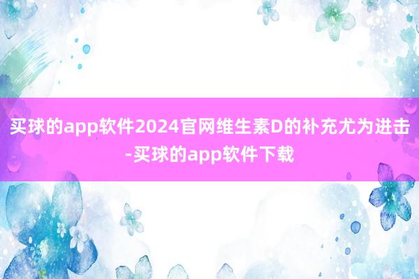 买球的app软件2024官网维生素D的补充尤为进击-买球的app软件下载