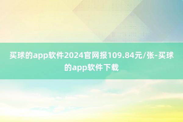 买球的app软件2024官网报109.84元/张-买球的app软件下载