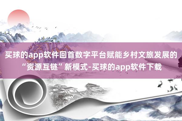 买球的app软件回首数字平台赋能乡村文旅发展的“资源互链”新模式-买球的app软件下载