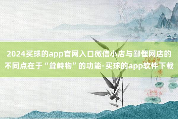 2024买球的app官网入口微信小店与鄙俚网店的不同点在于“耸峙物”的功能-买球的app软件下载