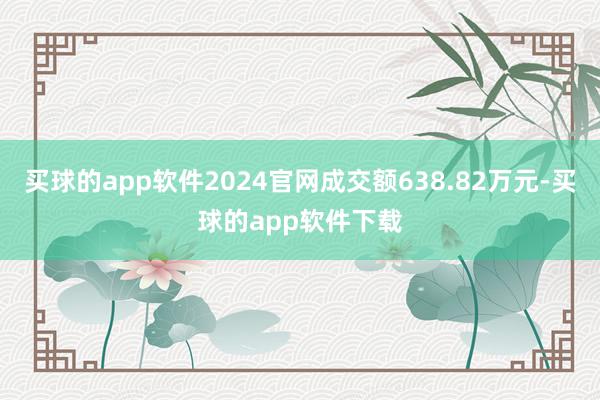 买球的app软件2024官网成交额638.82万元-买球的app软件下载