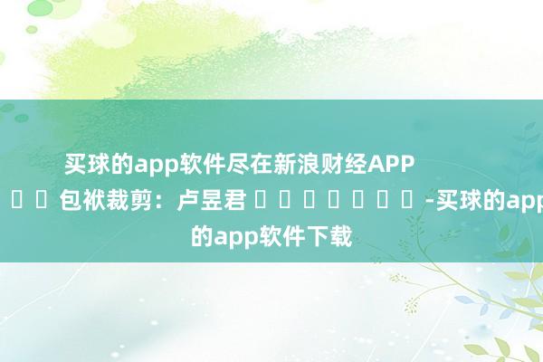 买球的app软件尽在新浪财经APP            						包袱裁剪：卢昱君 							-买球的app软件下载