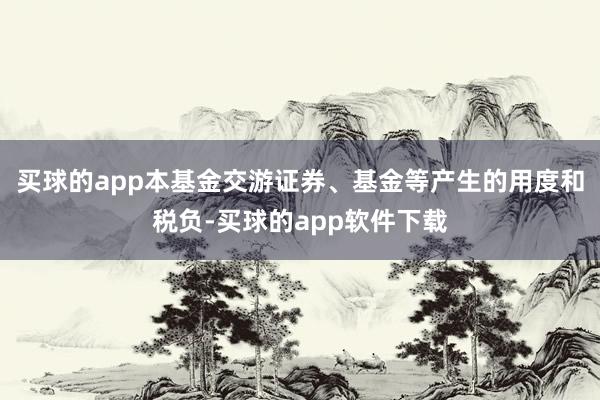 买球的app本基金交游证券、基金等产生的用度和税负-买球的app软件下载