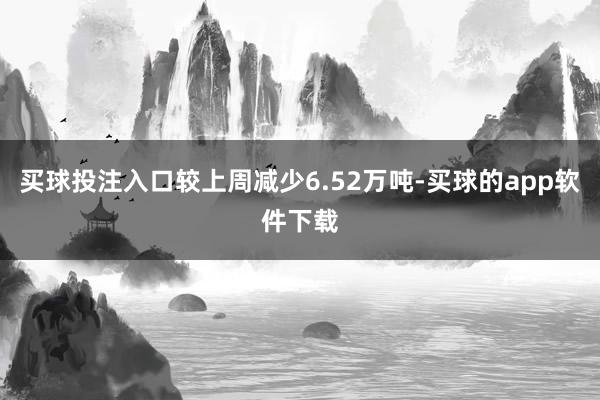 买球投注入口较上周减少6.52万吨-买球的app软件下载