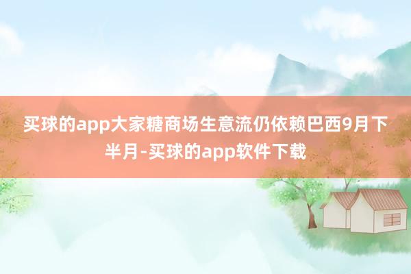 买球的app　　大家糖商场生意流仍依赖巴西　　9月下半月-买球的app软件下载