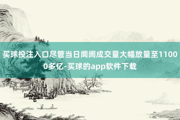 买球投注入口尽管当日阛阓成交量大幅放量至11000多亿-买球的app软件下载