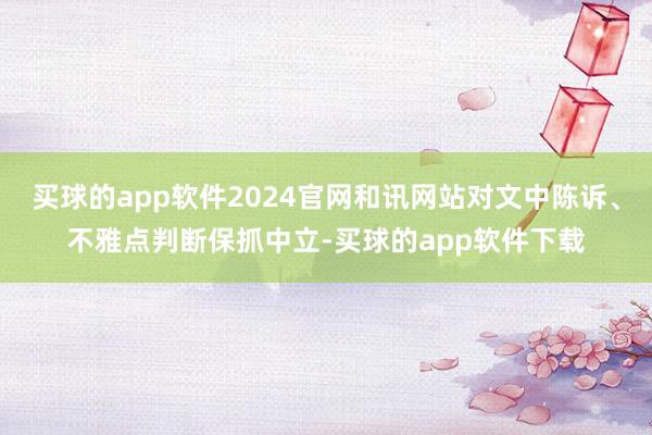 买球的app软件2024官网和讯网站对文中陈诉、不雅点判断保抓中立-买球的app软件下载