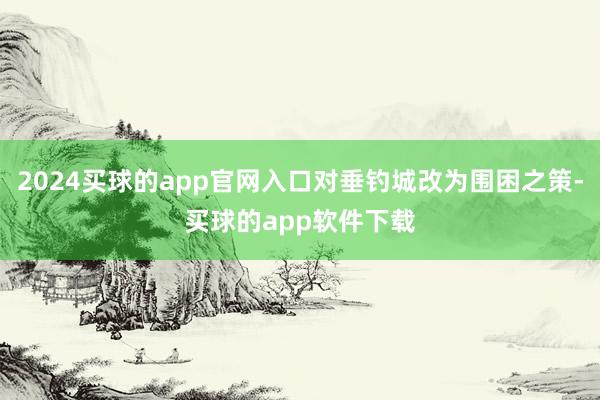 2024买球的app官网入口对垂钓城改为围困之策-买球的app软件下载