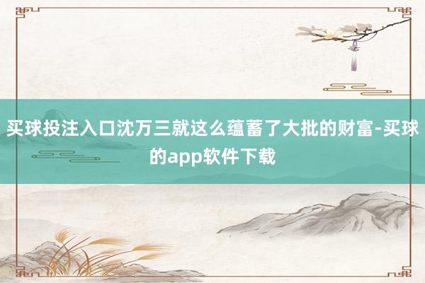买球投注入口沈万三就这么蕴蓄了大批的财富-买球的app软件下载