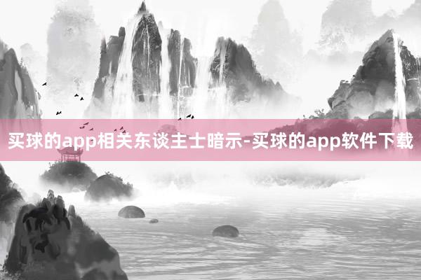 买球的app　　相关东谈主士暗示-买球的app软件下载