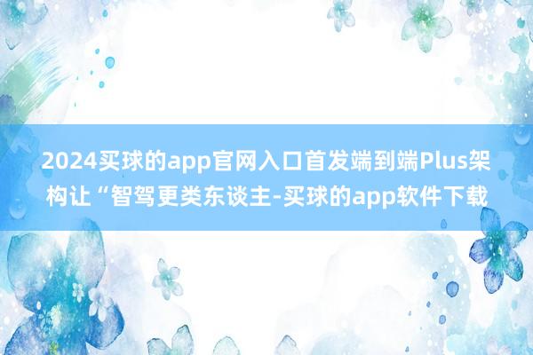 2024买球的app官网入口　　首发端到端Plus架构让“智驾更类东谈主-买球的app软件下载