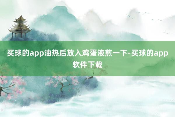 买球的app油热后放入鸡蛋液煎一下-买球的app软件下载