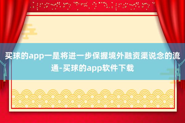 买球的app　　一是将进一步保握境外融资渠说念的流通-买球的app软件下载