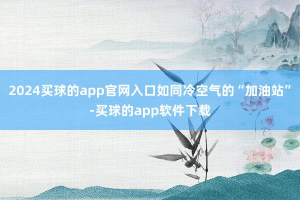 2024买球的app官网入口如同冷空气的“加油站”-买球的app软件下载