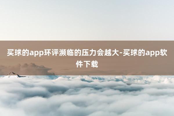 买球的app环评濒临的压力会越大-买球的app软件下载
