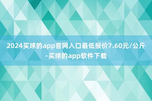 2024买球的app官网入口最低报价7.60元/公斤-买球的app软件下载