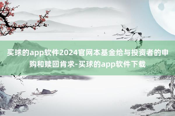买球的app软件2024官网本基金给与投资者的申购和赎回肯求-买球的app软件下载