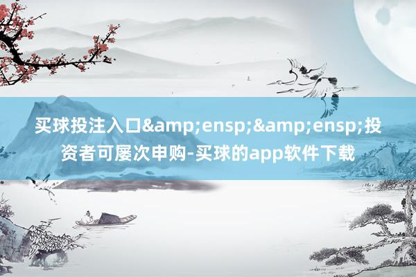 买球投注入口  投资者可屡次申购-买球的app软件下载