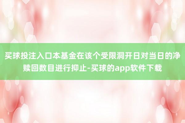 买球投注入口本基金在该个受限洞开日对当日的净赎回数目进行抑止-买球的app软件下载
