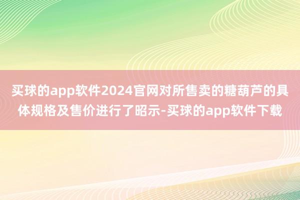 买球的app软件2024官网对所售卖的糖葫芦的具体规格及售价进行了昭示-买球的app软件下载