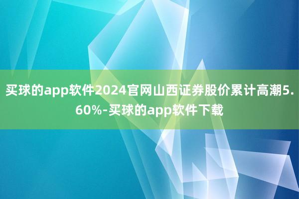 买球的app软件2024官网山西证券股价累计高潮5.60%-买球的app软件下载
