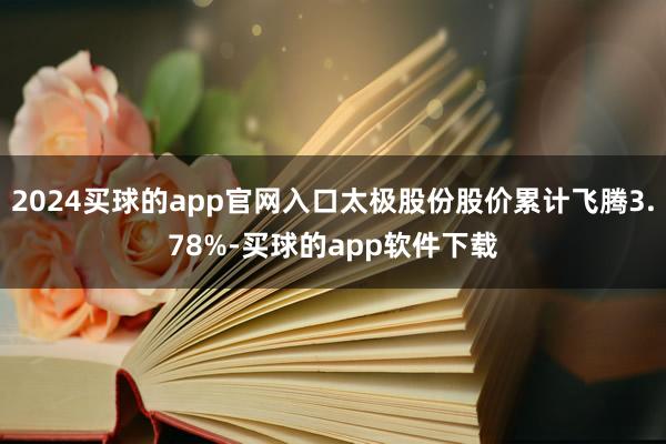 2024买球的app官网入口太极股份股价累计飞腾3.78%-买球的app软件下载