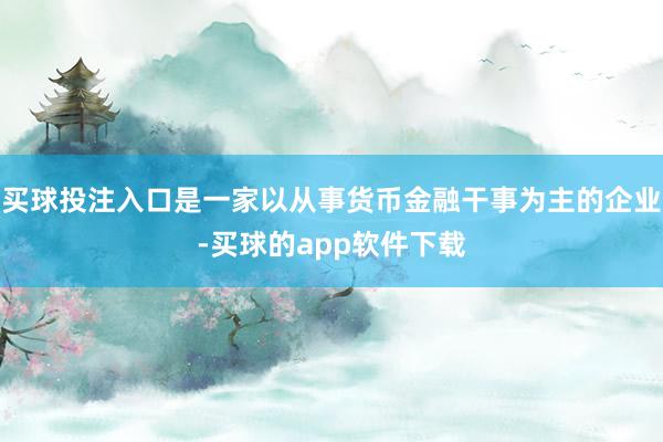 买球投注入口是一家以从事货币金融干事为主的企业-买球的app软件下载