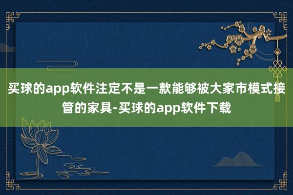 买球的app软件注定不是一款能够被大家市模式接管的家具-买球的app软件下载