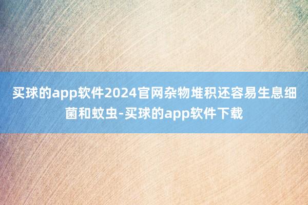 买球的app软件2024官网杂物堆积还容易生息细菌和蚊虫-买球的app软件下载