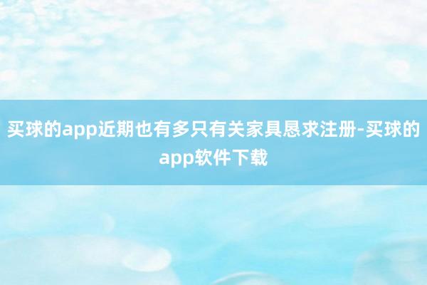 买球的app近期也有多只有关家具恳求注册-买球的app软件下载