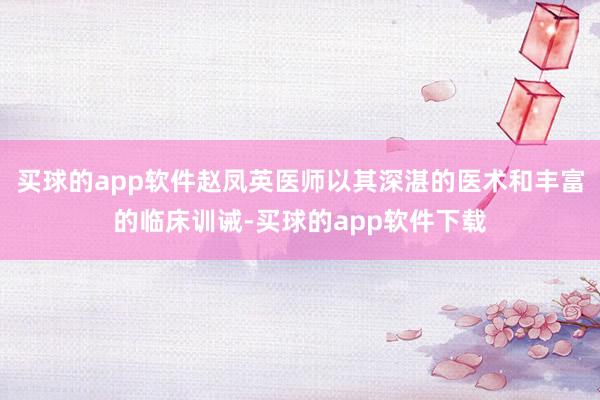 买球的app软件赵凤英医师以其深湛的医术和丰富的临床训诫-买球的app软件下载