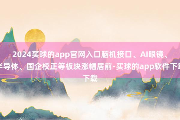 2024买球的app官网入口脑机接口、AI眼镜、半导体、国企校正等板块涨幅居前-买球的app软件下载