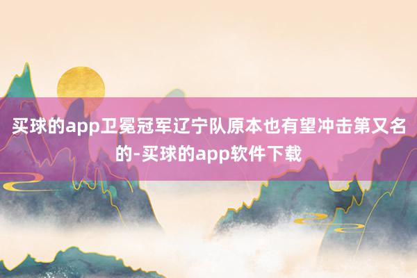 买球的app卫冕冠军辽宁队原本也有望冲击第又名的-买球的app软件下载