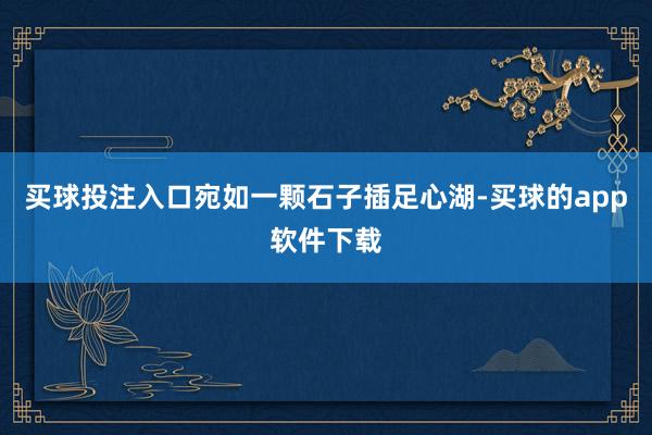 买球投注入口宛如一颗石子插足心湖-买球的app软件下载